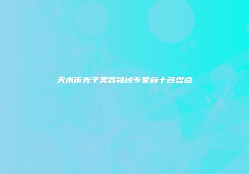 天水市光子美容领域专家前十名盘点