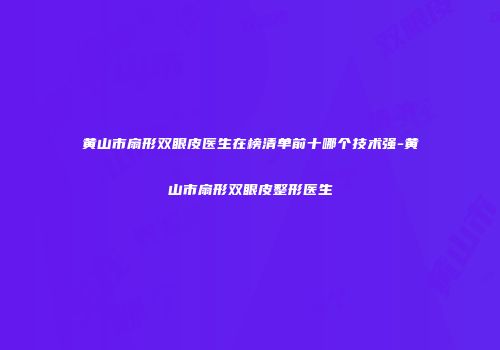黄山市扇形双眼皮医生在榜清单前十哪个技术强-黄山市扇形双眼皮整形医生
