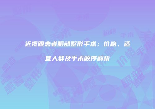 近视眼患者眼部整形手术：价格、适宜人群及手术顺序解析