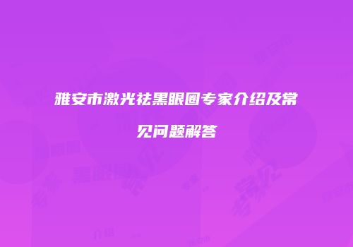 雅安市激光祛黑眼圈专家介绍及常见问题解答