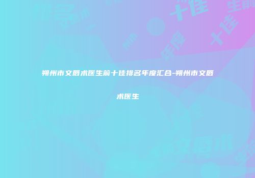 朔州市文唇术医生前十佳排名年度汇合-朔州市文唇术医生