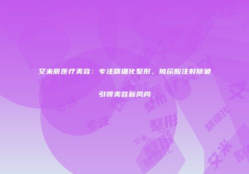 艾米丽医疗美容：专注精细化整形，玻尿酸注射除皱引领美容新风尚