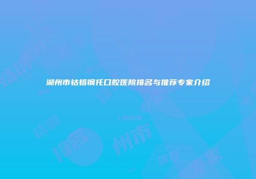 湖州市钴铬钢托口腔医院排名与推荐专家介绍