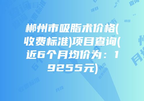 郴州市吸脂术价格(收费标准)项目查询(近6个月均价为：19255元)