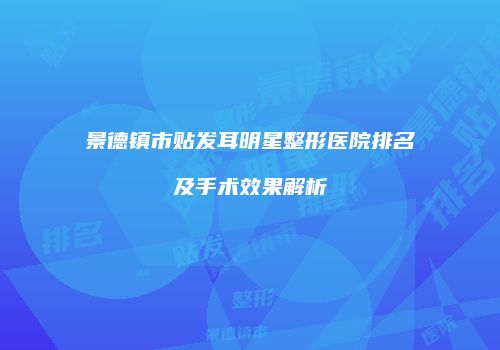 景德镇市贴发耳明星整形医院排名及手术效果解析