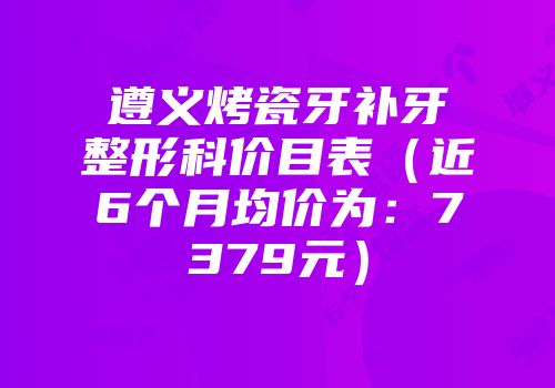 遵义烤瓷牙补牙整形科价目表（近6个月均价为：7379元）