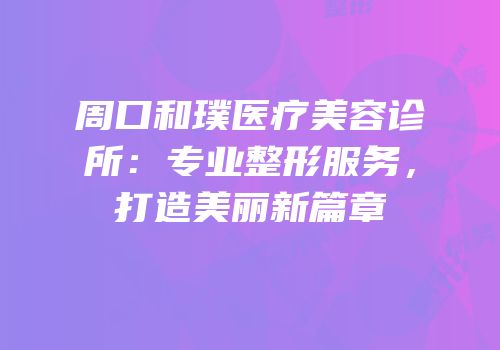 周口和璞医疗美容诊所：专业整形服务，打造美丽新篇章