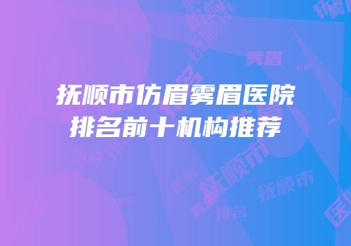 抚顺市仿眉雾眉医院排名前十机构推荐