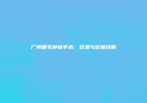 广州眉毛种植手术：效果与价格详解
