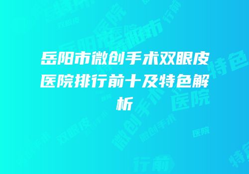 岳阳市微创手术双眼皮医院排行前十及特色解析
