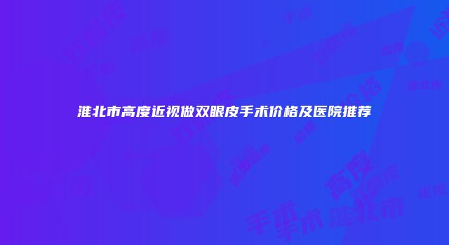 淮北市高度近视做双眼皮手术价格及医院推荐