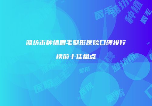 潍坊市种植眉毛整形医院口碑排行榜前十佳盘点
