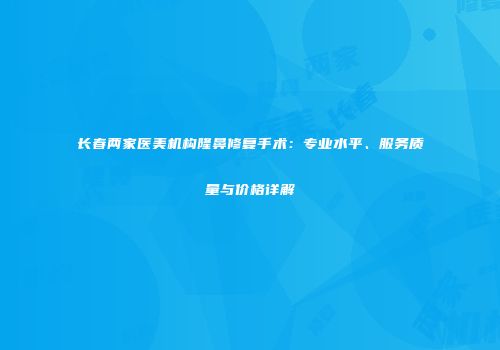 长春两家医美机构隆鼻修复手术：专业水平、服务质量与价格详解