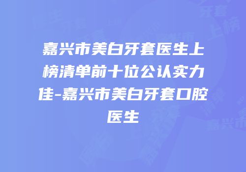 嘉兴市美白牙套医生上榜清单前十位公认实力佳-嘉兴市美白牙套口腔医生