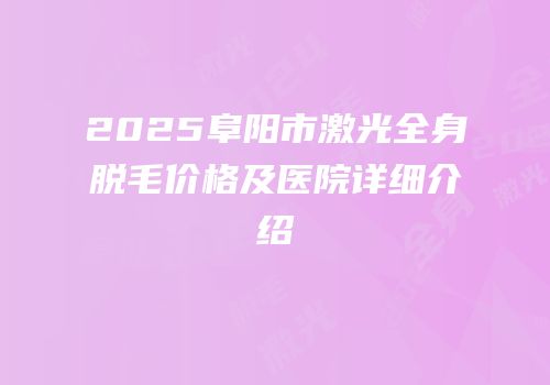 2025阜阳市激光全身脱毛价格及医院详细介绍