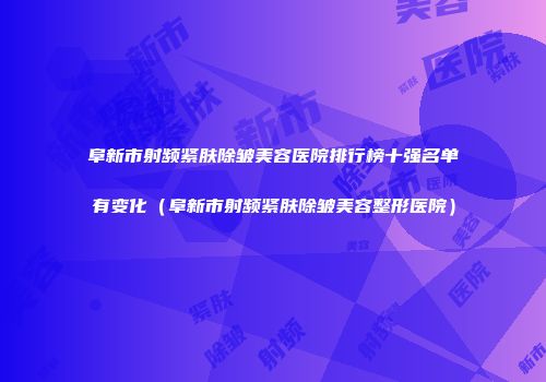 阜新市射频紧肤除皱美容医院排行榜十强名单有变化（阜新市射频紧肤除皱美容整形医院）