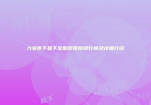 六安市下睑下至整形医院排行榜及详细介绍