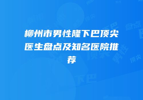 柳州市男性隆下巴顶尖医生盘点及知名医院推荐