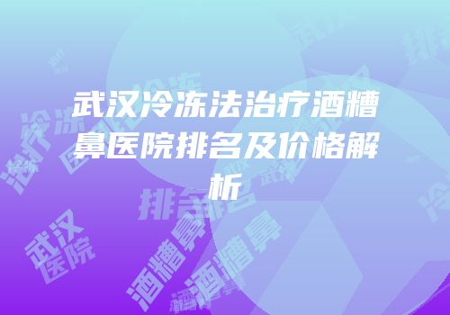 武汉冷冻法治疗酒糟鼻医院排名及价格解析