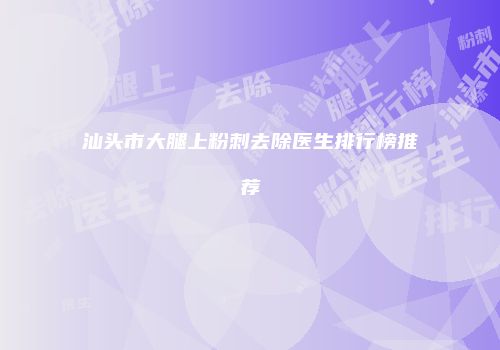 汕头市大腿上粉刺去除医生排行榜推荐