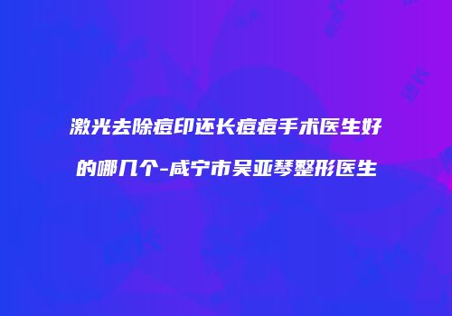 激光去除痘印还长痘痘手术医生好的哪几个-咸宁市吴亚琴整形医生