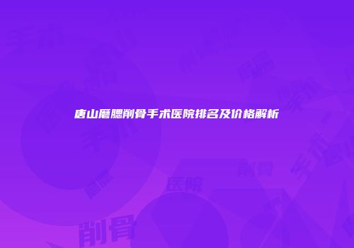 唐山磨腮削骨手术医院排名及价格解析
