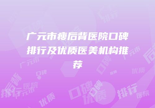 广元市瘦后背医院口碑排行及优质医美机构推荐