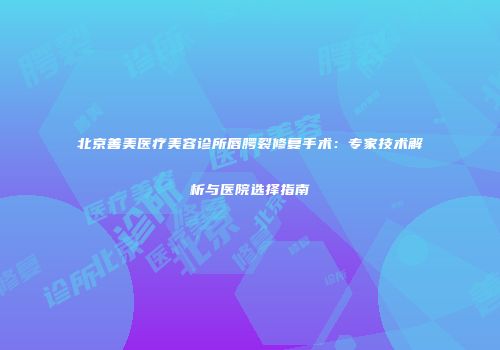 北京善美医疗美容诊所唇腭裂修复手术：专家技术解析与医院选择指南
