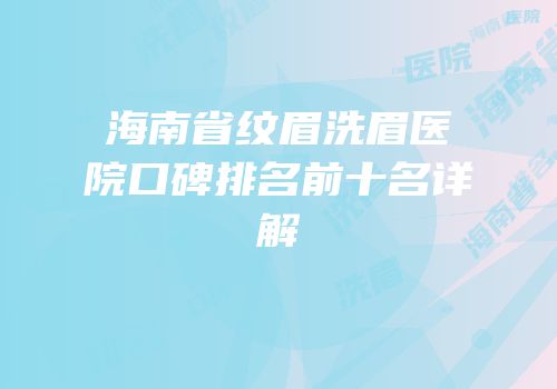 海南省纹眉洗眉医院口碑排名前十名详解