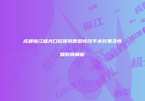 成都锦江极光口腔医院唇型修改手术效果及恢复时间解析