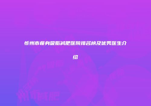 忻州市瘦身吸脂减肥医院排名榜及优秀医生介绍