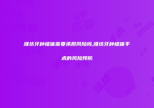 潍坊牙种植体需要承担风险吗,潍坊牙种植体手术的风险预防