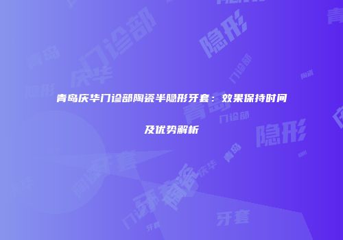 青岛庆华门诊部陶瓷半隐形牙套：效果保持时间及优势解析