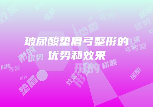 玻尿酸垫眉弓整形的优势和效果