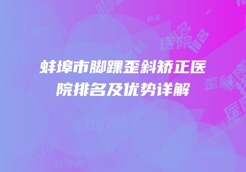 蚌埠市脚踝歪斜矫正医院排名及优势详解