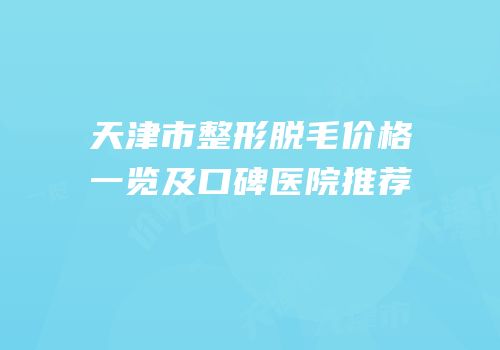 天津市整形脱毛价格一览及口碑医院推荐