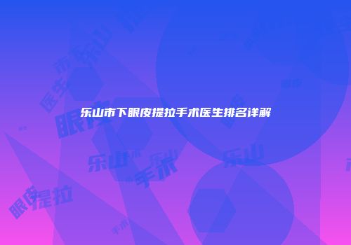 乐山市下眼皮提拉手术医生排名详解