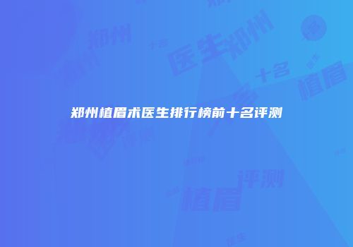 郑州植眉术医生排行榜前十名评测
