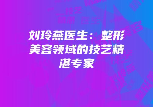 刘玲燕医生：整形美容领域的技艺精湛专家