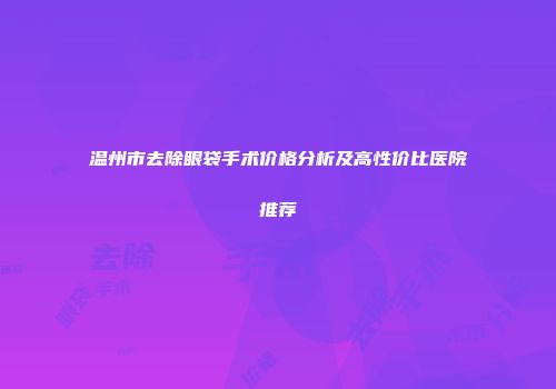 温州市去除眼袋手术价格分析及高性价比医院推荐