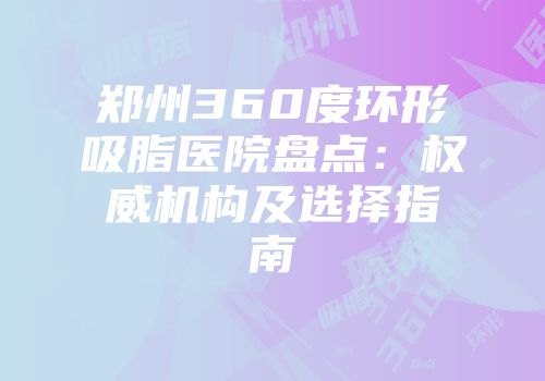 郑州360度环形吸脂医院盘点：权威机构及选择指南