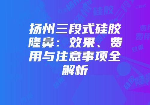 扬州三段式硅胶隆鼻：效果、费用与注意事项全解析