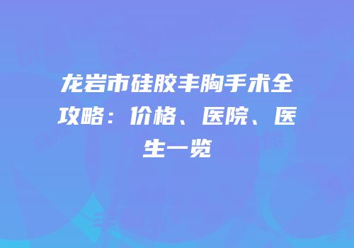 龙岩市硅胶丰胸手术全攻略：价格、医院、医生一览