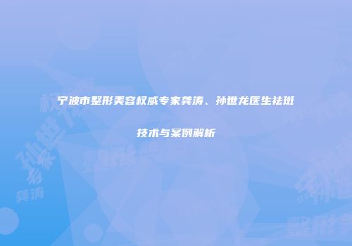 宁波市整形美容权威专家龚涛、孙世龙医生祛斑技术与案例解析
