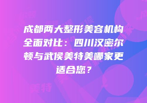 成都两大整形美容机构全面对比：四川汉密尔顿与武侯美特美哪家更适合您？