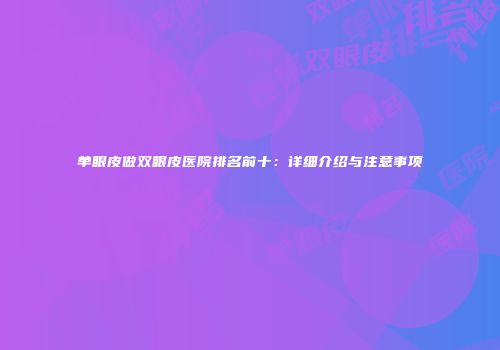 单眼皮做双眼皮医院排名前十：详细介绍与注意事项
