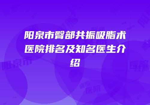 阳泉市臀部共振吸脂术医院排名及知名医生介绍