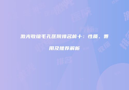 激光收缩毛孔医院排名前十：性质、费用及推荐解析