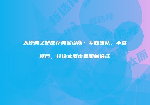 太原美之妍医疗美容诊所：专业团队、丰富项目，打造太原市美丽新选择
