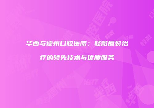 华西与德州口腔医院：轻微唇裂治疗的领先技术与优质服务